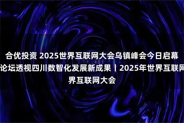 合优投资 2025世界互联网大会乌镇峰会今日启幕 三大论坛透视四川数智化发展新成果丨2025年世界互联网大会