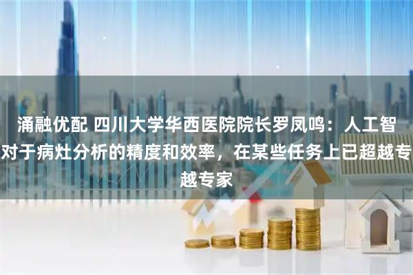 涌融优配 四川大学华西医院院长罗凤鸣：人工智能对于病灶分析的精度和效率，在某些任务上已超越专家
