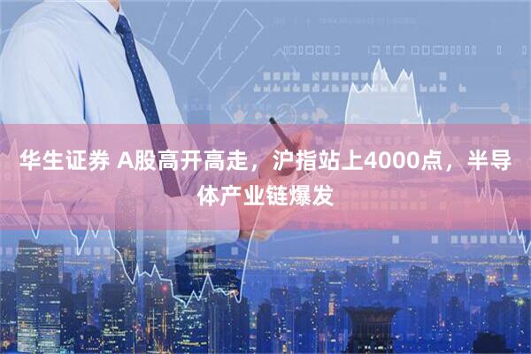 华生证券 A股高开高走，沪指站上4000点，半导体产业链爆发