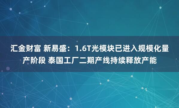 汇金财富 新易盛：1.6T光模块已进入规模化量产阶段 泰国工厂二期产线持续释放产能
