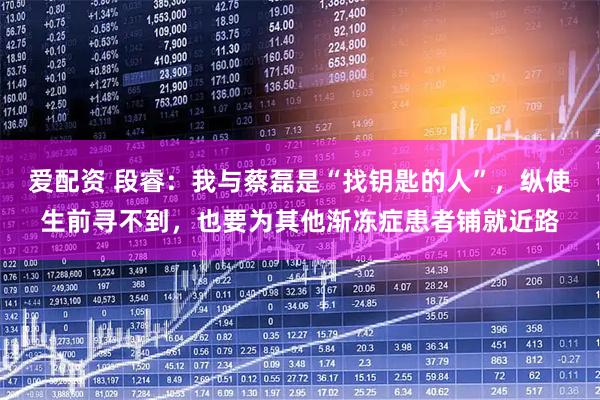 爱配资 段睿：我与蔡磊是“找钥匙的人”，纵使生前寻不到，也要为其他渐冻症患者铺就近路
