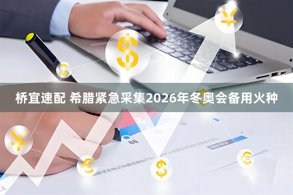 桥宜速配 希腊紧急采集2026年冬奥会备用火种