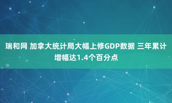 瑞和网 加拿大统计局大幅上修GDP数据 三年累计增幅达1.4个百分点