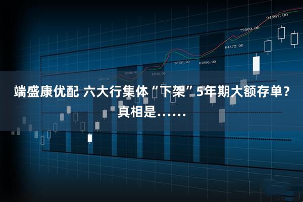 端盛康优配 六大行集体“下架”5年期大额存单？真相是……