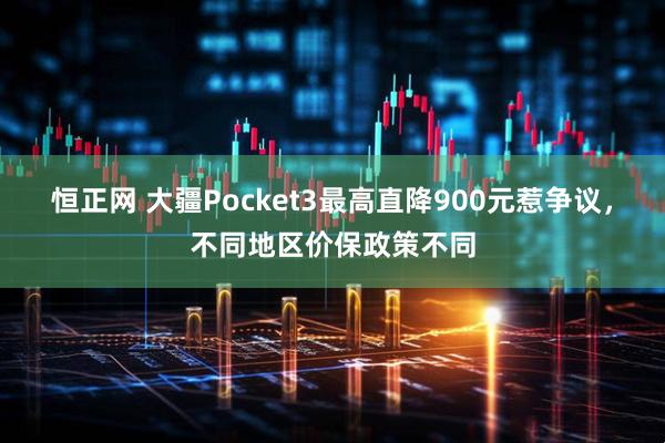 恒正网 大疆Pocket3最高直降900元惹争议，不同地区价保政策不同