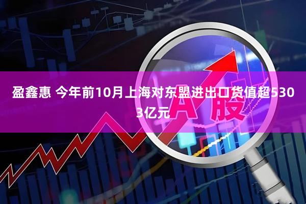 盈鑫惠 今年前10月上海对东盟进出口货值超5303亿元