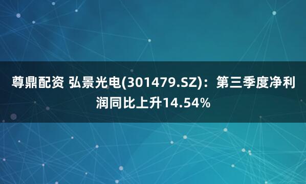 尊鼎配资 弘景光电(301479.SZ)：第三季度净利润同比上升14.54%