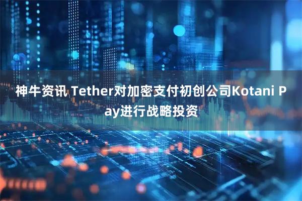 神牛资讯 Tether对加密支付初创公司Kotani Pay进行战略投资