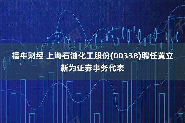 福牛财经 上海石油化工股份(00338)聘任黄立新为证券事务代表