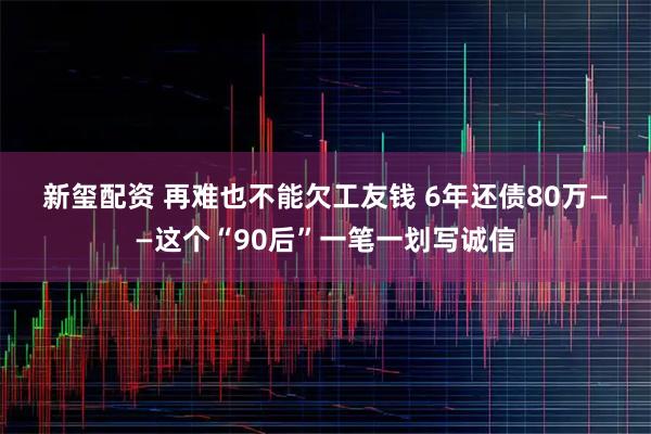 新玺配资 再难也不能欠工友钱 6年还债80万——这个“90后”一笔一划写诚信
