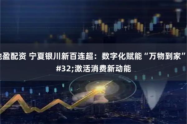 驰盈配资 宁夏银川新百连超：数字化赋能“万物到家” 激活消费新动能