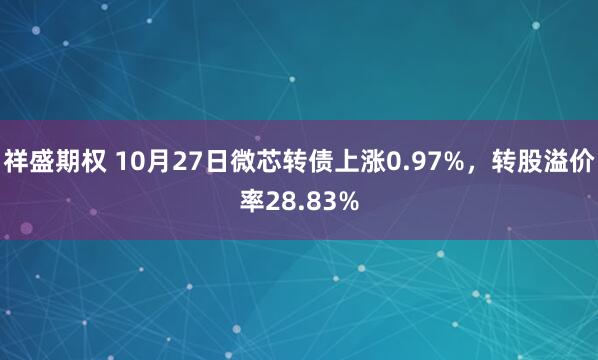 祥盛期权 10月27日微芯转债上涨0.97%，转股溢价率28.83%