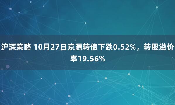 沪深策略 10月27日京源转债下跌0.52%，转股溢价率19.56%
