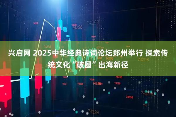 兴启网 2025中华经典诗词论坛郑州举行 探索传统文化“破圈”出海新径