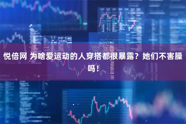 悦倍网 为啥爱运动的人穿搭都很暴露？她们不害臊吗！