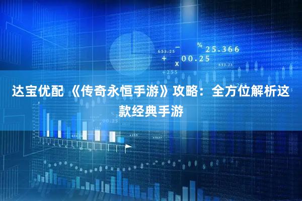 达宝优配 《传奇永恒手游》攻略：全方位解析这款经典手游