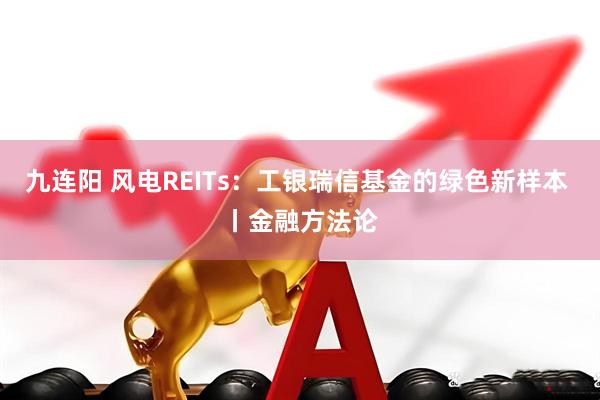 九连阳 风电REITs：工银瑞信基金的绿色新样本 丨金融方法论