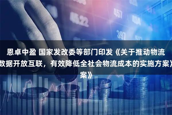 恩卓中盈 国家发改委等部门印发《关于推动物流数据开放互联,有效降低全社会物流成本的实施方案》
