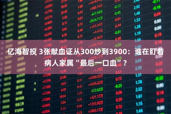 亿海智投 3张献血证从300炒到3900:谁在盯着病人家属“最后一口血”?