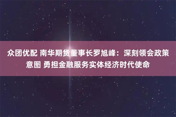 众团优配 南华期货董事长罗旭峰:深刻领会政策意图 勇担金融服务实体经济时代使命