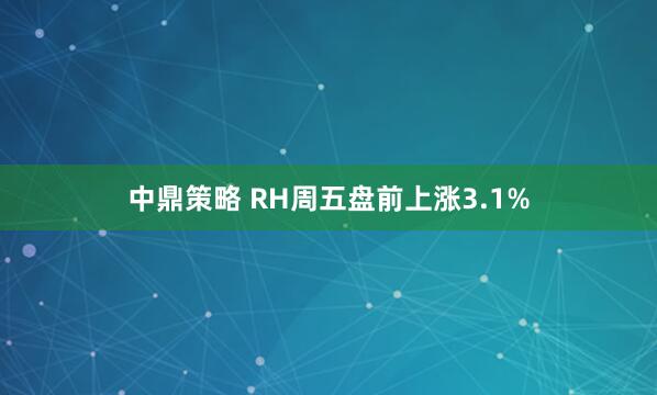 中鼎策略 RH周五盘前上涨3.1%