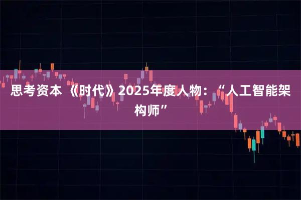思考资本 《时代》2025年度人物：“人工智能架构师”