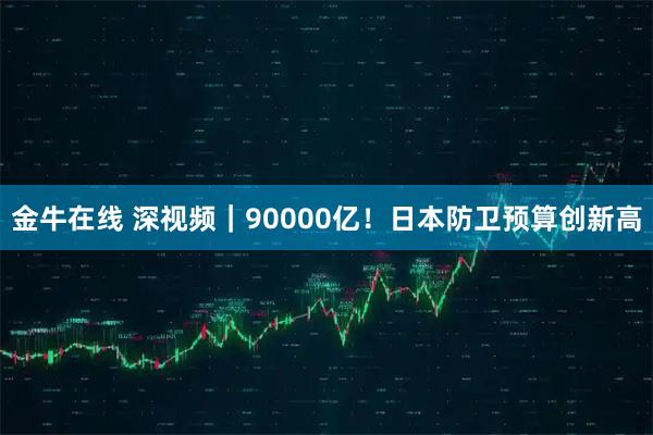 金牛在线 深视频｜90000亿！日本防卫预算创新高
