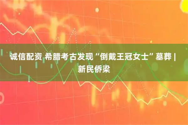 诚信配资 希腊考古发现“倒戴王冠女士”墓葬 | 新民侨梁