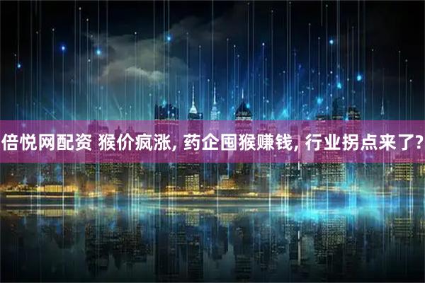 倍悦网配资 猴价疯涨, 药企囤猴赚钱, 行业拐点来了?