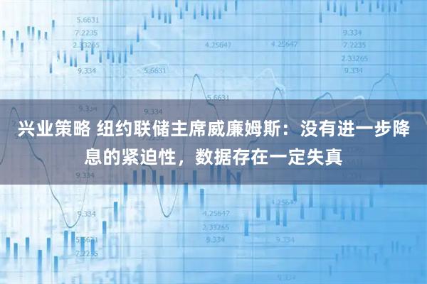 兴业策略 纽约联储主席威廉姆斯：没有进一步降息的紧迫性，数据存在一定失真