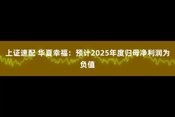 上证速配 华夏幸福：预计2025年度归母净利润为负值