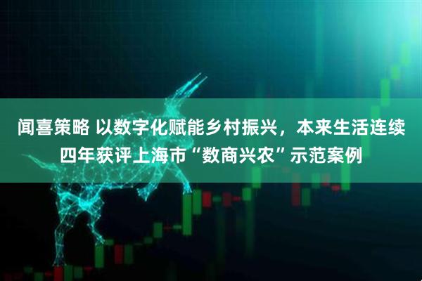 闻喜策略 以数字化赋能乡村振兴，本来生活连续四年获评上海市“数商兴农”示范案例