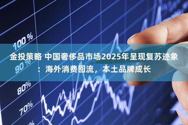 金投策略 中国奢侈品市场2025年呈现复苏迹象：海外消费回流，本土品牌成长
