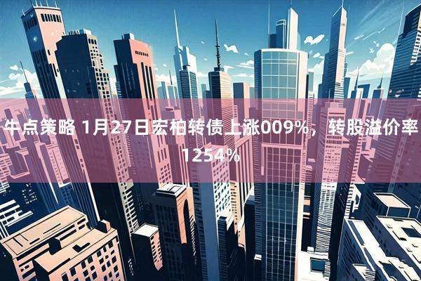 牛点策略 1月27日宏柏转债上涨009%，转股溢价率1254%