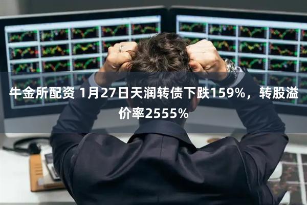 牛金所配资 1月27日天润转债下跌159%，转股溢价率2555%