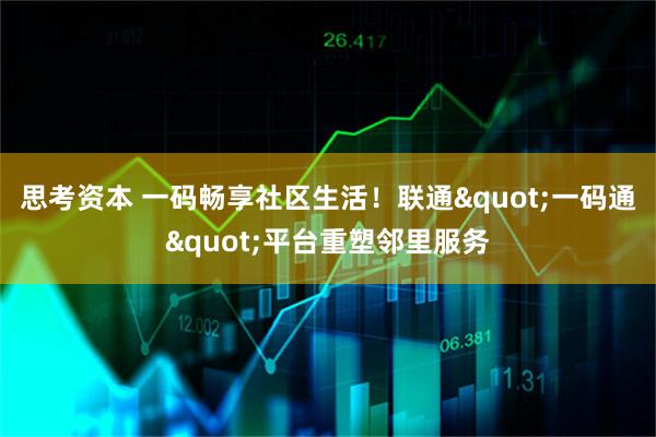 思考资本 一码畅享社区生活！联通"一码通"平台重塑邻里服务