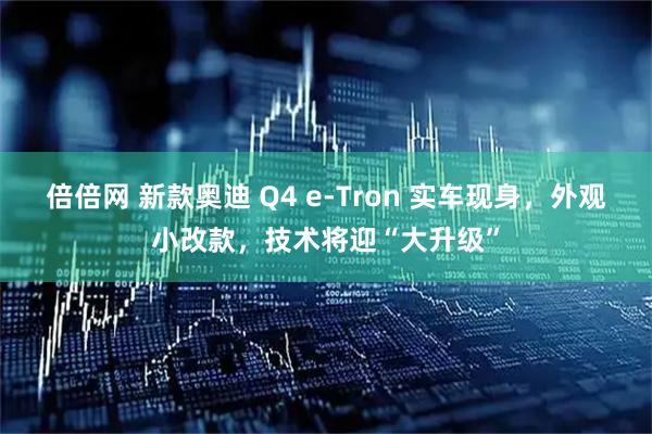 倍倍网 新款奥迪 Q4 e-Tron 实车现身,外观小改款,技术将迎“大升级”