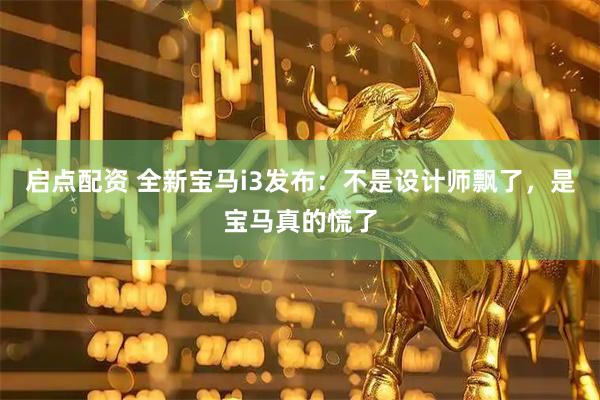 启点配资 全新宝马i3发布:不是设计师飘了,是宝马真的慌了