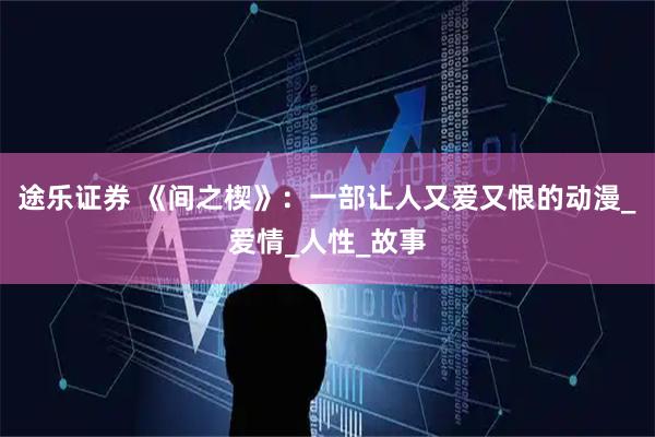 途乐证券 《间之楔》:一部让人又爱又恨的动漫_爱情_人性_故事